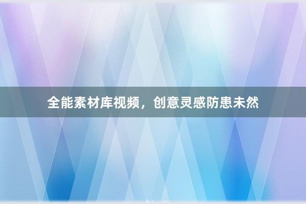 全能素材库视频，创意灵感防患未然